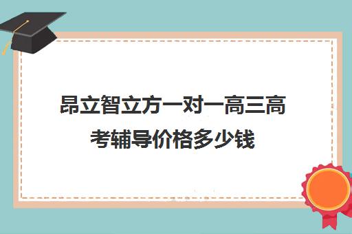 昂立智立方一对一高三高考辅导价格多少钱（昂立一对一收费价格表）