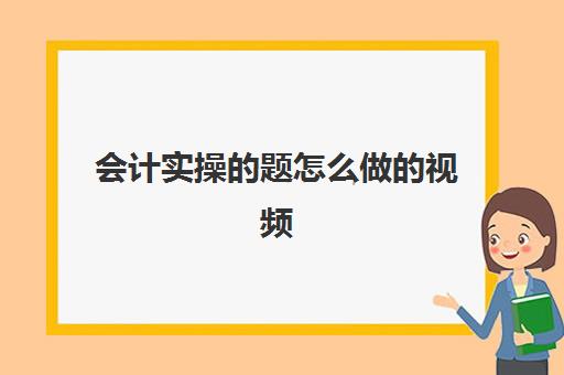 会计实操的题怎么做的视频(会计基础全套免费视频教程)