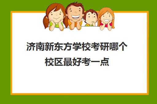 济南新东方学校考研哪个校区最好考一点(济南新东方校区地址和电话)