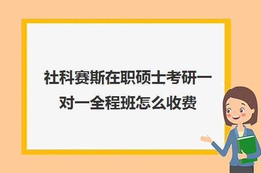 社科赛斯在职硕士考研一对一全程班怎么收费（社科赛斯考研多少钱）