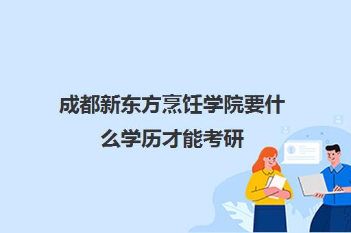 成都新东方烹饪学院要什么学历才能考研(新东方厨师学校学费)