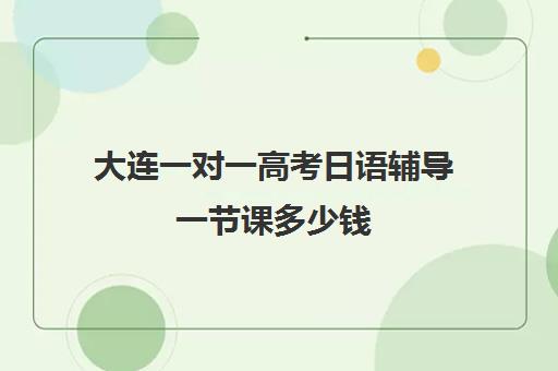 大连一对一高考日语辅导一节课多少钱(大连一对一补课收费标准)