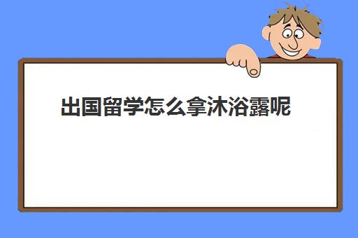 出国留学怎么拿沐浴露呢(出国留学拿到全额奖学金)