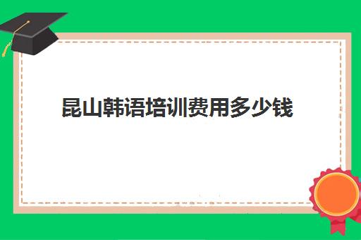 昆山韩语培训费用多少钱(报一个韩语培训班要多少钱)