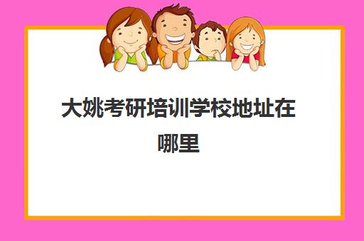 大姚考研培训学校地址在哪里(大理大学研究生怎么样)