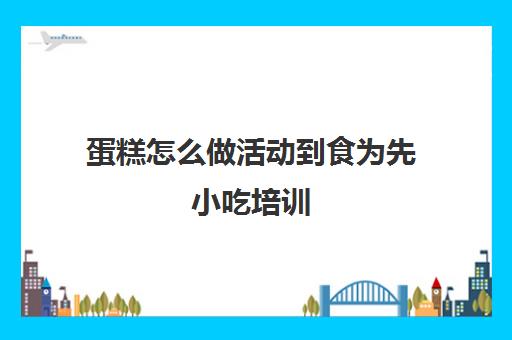 蛋糕怎么做活动到食为先小吃培训(点心培制作蛋糕培训班)