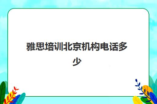 雅思培训北京机构电话多少(北京雅思培训比较好的机构)