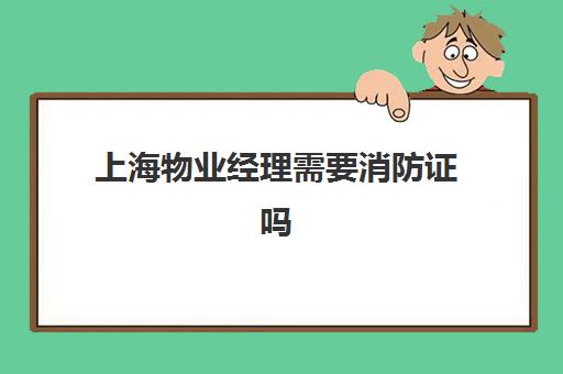 上海物业经理需要消防证吗(物业消防证是哪个部门发的)