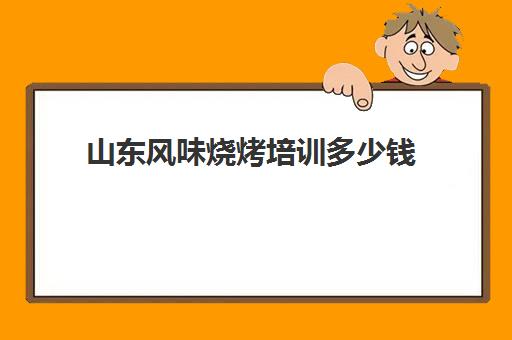 山东风味烧烤培训多少钱(烧烤培训班烧烤技术培训)