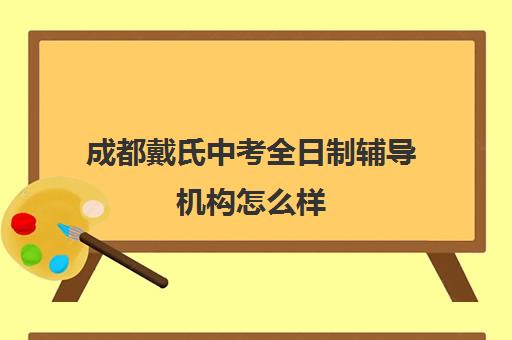 成都戴氏中考全日制辅导机构怎么样(成都高三全日制补课哪家机构好)