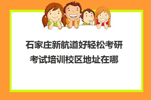 石家庄新航道好轻松考研考试培训校区地址在哪（石家庄考研机构实力排名）