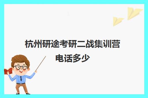 杭州研途考研二战集训营电话多少（启航二战集训营半年收费怎么样）