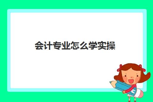 会计专业怎么学实操(学会计都学什么)