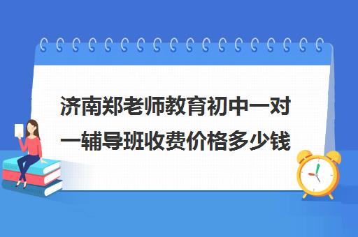 济南郑老师教育初中一对一辅导班收费价格多少钱（初中一对一辅导哪个好）