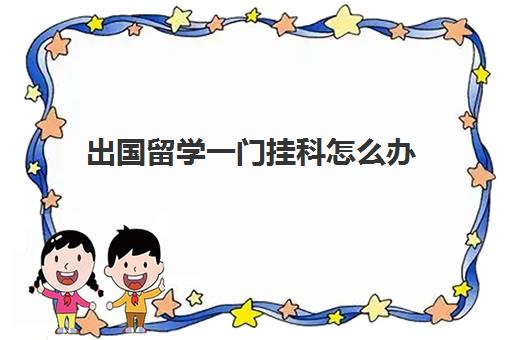 出国留学一门挂科怎么办(大学怎么申请出国留学)