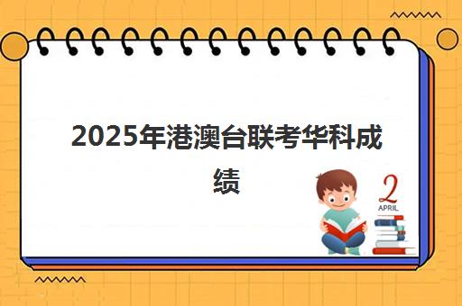 2025年港澳台联考华科成绩(华科教育港澳台联考)