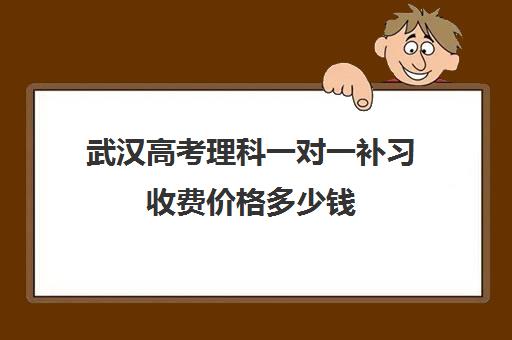 武汉高考理科一对一补习收费价格多少钱