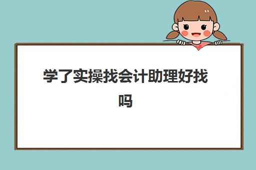 学了实操找会计助理好找吗(做会计助理能学到东西吗)