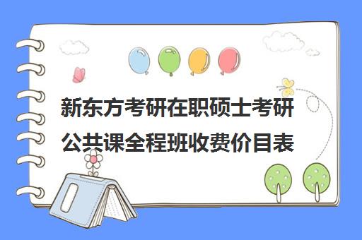 新东方考研在职硕士考研公共课全程班收费价目表（新东方考研价格表）