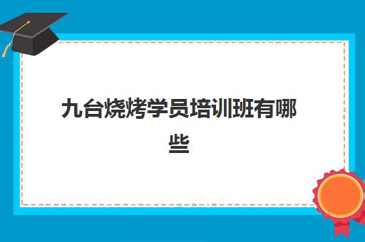 九台烧烤学员培训班有哪些(学烧烤技术培训哪里好)