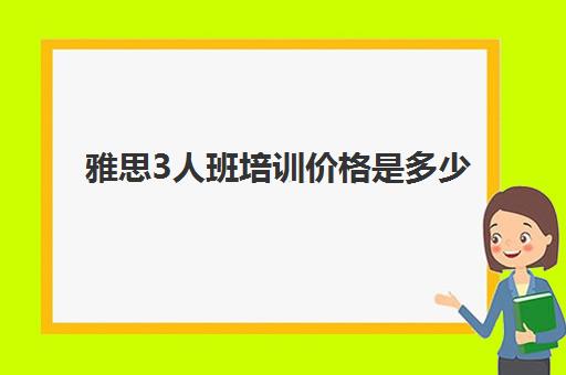 雅思3人班培训价格是多少(雅思集训一个月的价格)