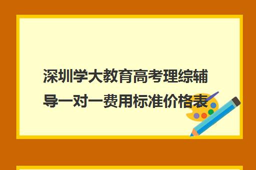 深圳学大教育高考理综辅导一对一费用标准价格表(学大教育高三全日制价格)