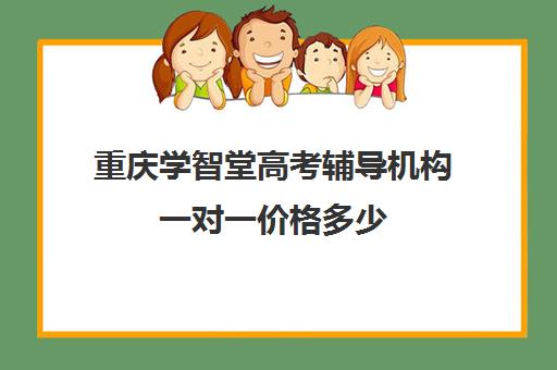 重庆学智堂高考辅导机构一对一价格多少(重庆高考提分机构)