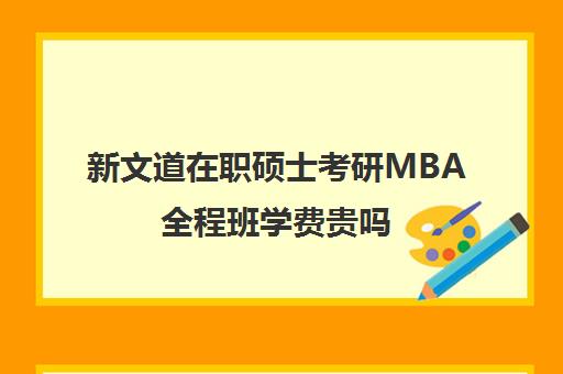 新文道在职硕士考研MBA全程班学费贵吗（全日制mba值得读吗）