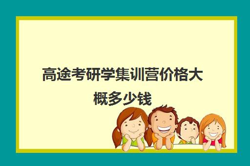 高途考研学集训营价格大概多少钱（考研强化班一般多少钱）