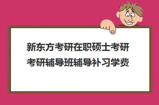 新东方考研在职硕士考研考研辅导班辅导补习学费价格表