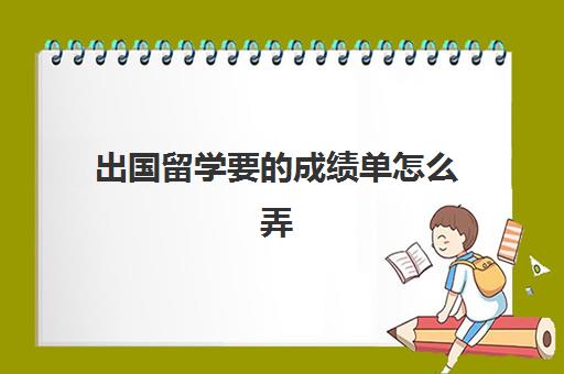 出国留学要的成绩单怎么弄(国外高校会查核实国内成绩吗)