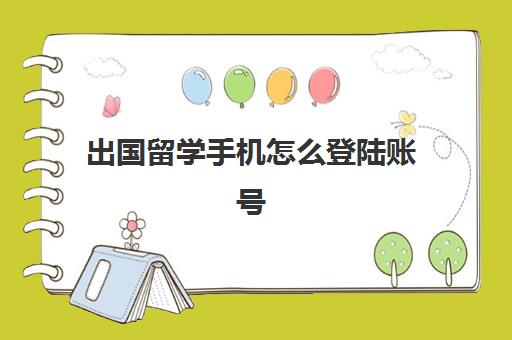 出国留学手机怎么登陆账号(留学生怎么绑定学信网)