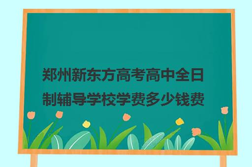 郑州新东方高考高中全日制辅导学校学费多少钱费用一览表(郑州最好的高考培训机构)