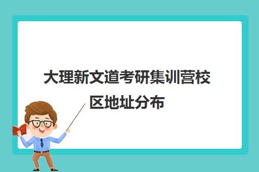 大理新文道考研集训营校区地址分布（新文道考研报班价格一览表）