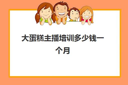 大蛋糕主播培训多少钱一个月(普通主播一个月收入)