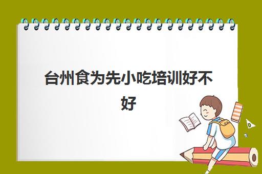 台州食为先小吃培训好不好(台州香派小吃培训怎么样)