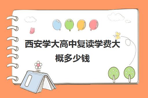 西安学大高中复读学费大概多少钱(西安高考复读学校排名及学费)