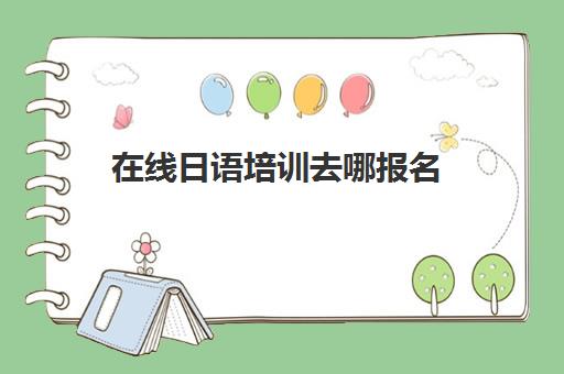 在线日语培训去哪报名(网上学日语哪个平台最好)