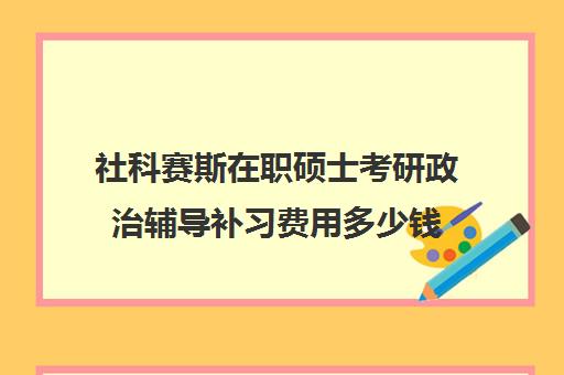 社科赛斯在职硕士考研政治辅导补习费用多少钱