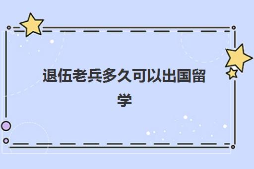 退伍老兵多久可以出国留学(退伍两年内不能出国吗)