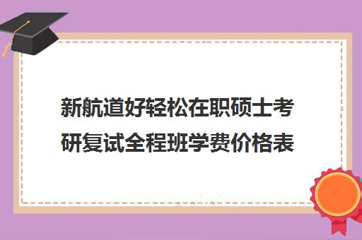 新航道好轻松在职硕士考研复试全程班学费价格表（新航道学费价目表）