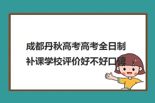 成都丹秋高考高考全日制补课学校评价好不好口碑如何(成都高三全日制培训机构排名)