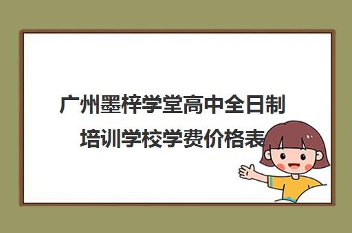 广州墨梓学堂高中全日制培训学校学费价格表(广州源雅学校怎么样)