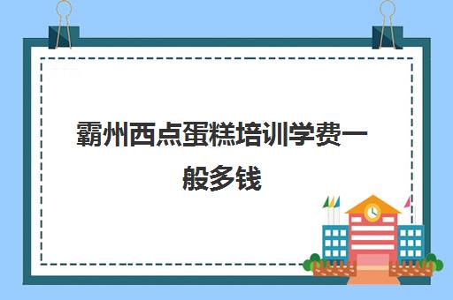 霸州西点蛋糕培训学费一般多钱(烘焙班一般学费多少)