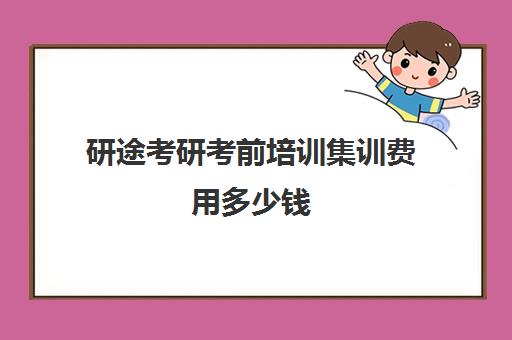 研途考研考前培训集训费用多少钱（考研集训营一般多少钱一个月）