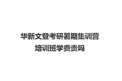 华新文登考研暑期集训营培训班学费贵吗（成都华新文登价格表）