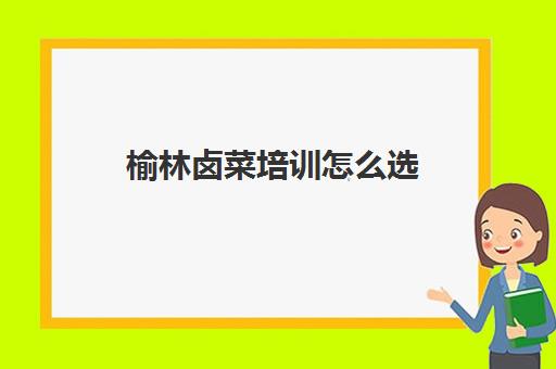 榆林卤菜培训怎么选(西安那块可以学卤味的地方)