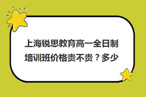 上海锐思教育高一全日制培训班价格贵不贵？多少钱一年（上海十大教育培训机构）