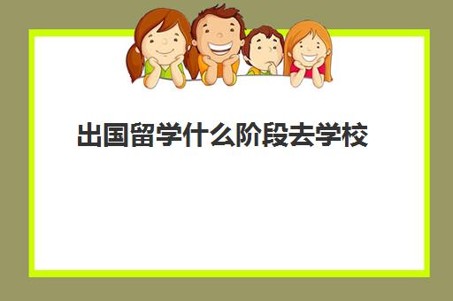 出国留学什么阶段去学校(本科留学去哪个国家好)