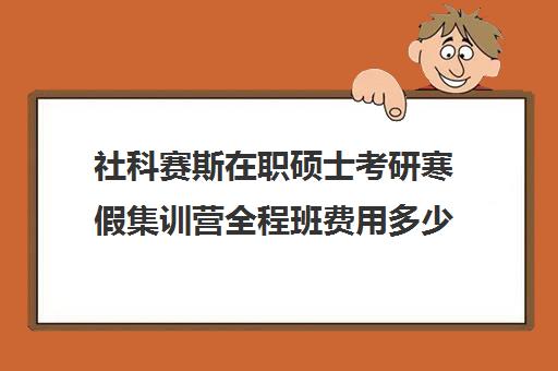 社科赛斯在职硕士考研寒假集训营全程班费用多少钱（社科赛斯考研机构怎么样）